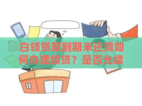 白领贷款到期未还清如何办理续贷？是否允续贷以及具体操作步骤解答