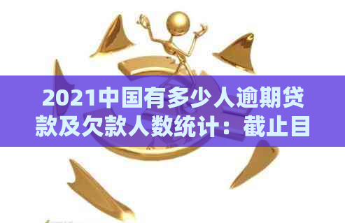 2021中国有多少人逾期贷款及欠款人数统计：截止目前数据解析