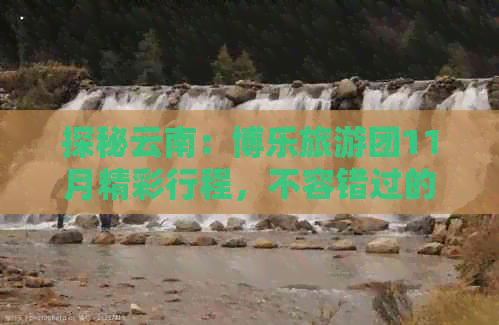 探秘云南：博乐旅游团11月精彩行程，不容错过的景点与路线