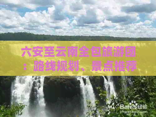 六安至云南全包旅游团：路线规划、景点推荐、住宿及费用等详细信息大全