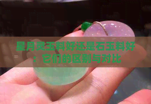 星月灵玉料好还是石玉料好：它们的区别与对比