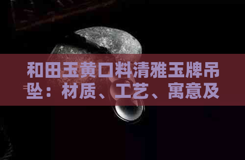 和田玉黄口料清雅玉牌吊坠：材质、工艺、寓意及购买指南一文解析