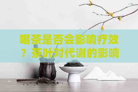 喝茶是否会影响疗效？茶叶对代谢的影响及注意事项