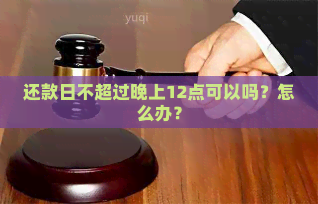 还款日不超过晚上12点可以吗？怎么办？