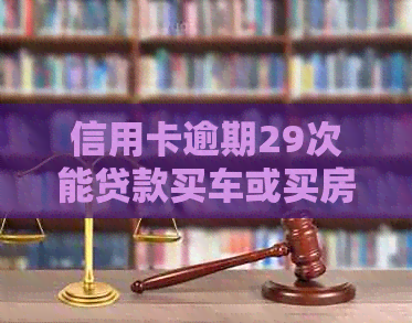 信用卡逾期29次能贷款买车或买房吗？二年前信用卡逾期12次能按揭房子吗？