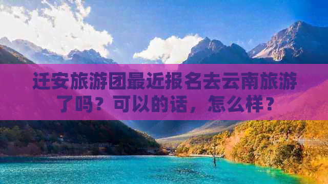 迁安旅游团最近报名去云南旅游了吗？可以的话，怎么样？