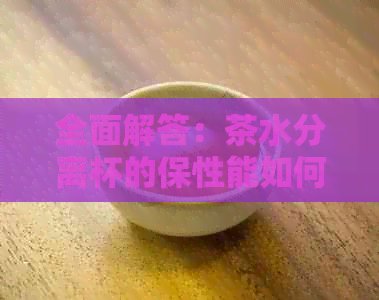 全面解答：茶水分离杯的保性能如何？是否能长时间保持度？