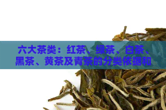 六大茶类：红茶、绿茶、白茶、黑茶、黄茶及青茶的分类依据和特点