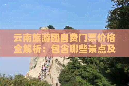 云南旅游团自费门票价格全解析：包含哪些景点及门票费用？