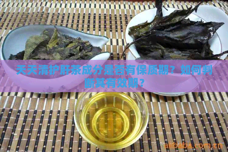 天天清护肝茶成分是否有保质期？如何判断其有效期？