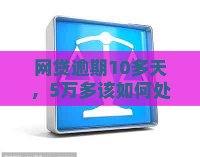 网贷逾期10多天，5万多该如何处理？了解解决方法和注意事项