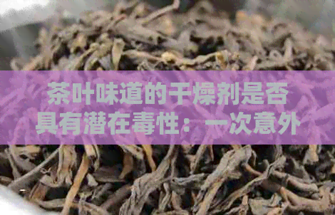 茶叶味道的干燥剂是否具有潜在性：一次意外的喝水经历引发的健疑虑