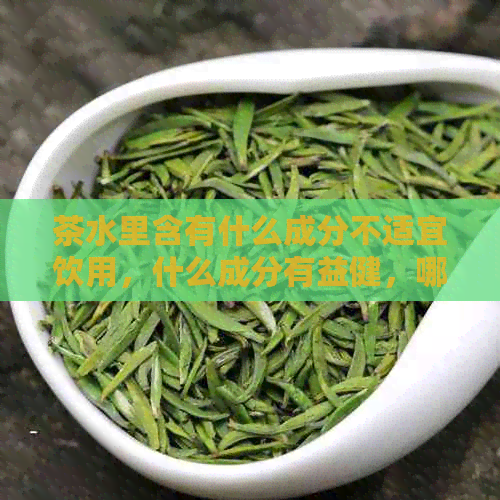 茶水里含有什么成分不适宜饮用，什么成分有益健，哪种成分最多？