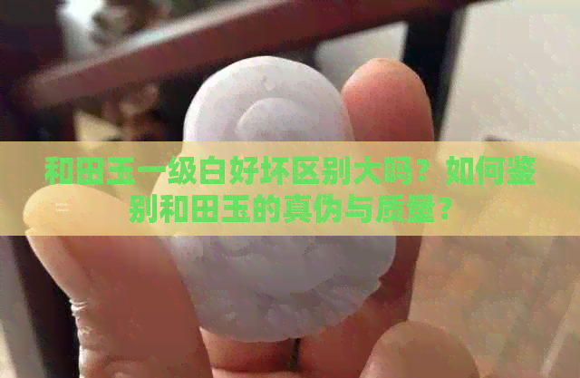 和田玉一级白好坏区别大吗？如何鉴别和田玉的真伪与质量？