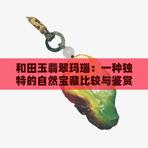 和田玉翡翠玛瑙：一种独特的自然宝藏比较与鉴赏