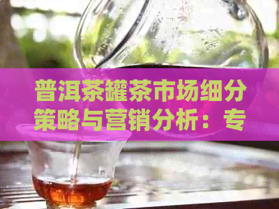 普洱茶罐茶市场细分策略与营销分析：专业文库指南