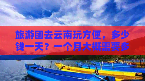 旅游团去云南玩方便，多少钱一天？一个月大概需要多少钱？