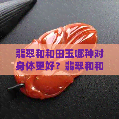 翡翠和和田玉哪种对身体更好？翡翠和和田玉哪个值钱？