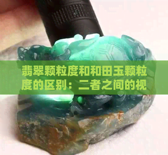 翡翠颗粒度和和田玉颗粒度的区别：二者之间的视觉效果和价值差异。