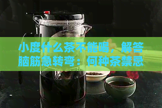 小度什么茶不能喝，解答脑筋急转弯：何种茶禁忌少？