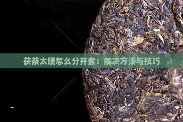 茯茶太硬怎么分开煮：解决方法与技巧