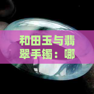 和田玉与翡翠手镯：哪个更优质，一次解析两者间的较量