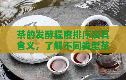 茶的发酵程度排序及其含义，了解不同类型茶叶的发酵过程。