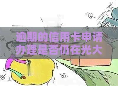 逾期的信用卡申请办理是否仍在光大银行可行？