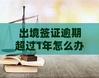 出境签证逾期超过1年怎么办呢？逾期出境会有什么后果？