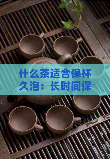 什么茶适合保杯久泡：长时间保杯中的茶叶选择与冲泡