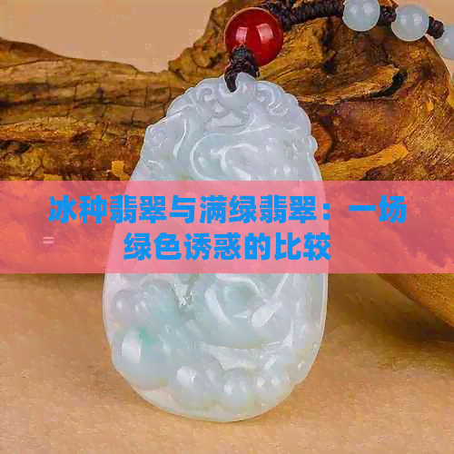 冰种翡翠与满绿翡翠：一场绿     惑的比较