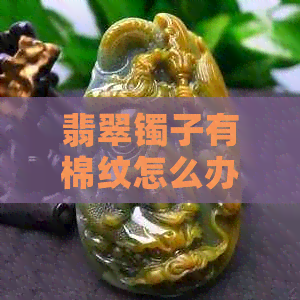 翡翠镯子有棉纹怎么办？如何保养与改善？