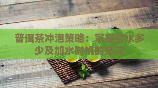 普洱茶冲泡策略：掌握茶水多少及加水时机的技巧