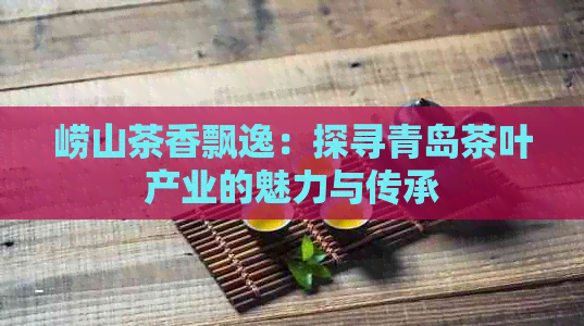 崂山茶香飘逸：探寻青岛茶叶产业的魅力与传承