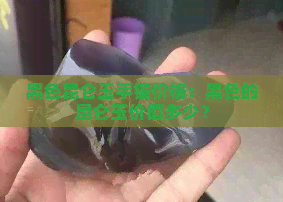 黑色昆仑玉手镯价格：黑色的昆仑玉价值多少？