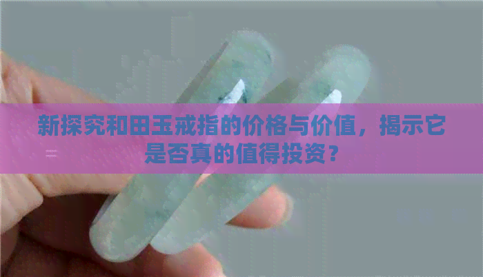 新探究和田玉戒指的价格与价值，揭示它是否真的值得投资？