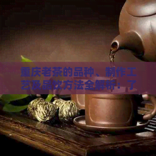 重庆老茶的品种、制作工艺及品饮方法全解析：了解这种特色茶的关键要点