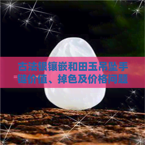 古法银镶嵌和田玉吊坠手链价值、掉色及价格问题解答