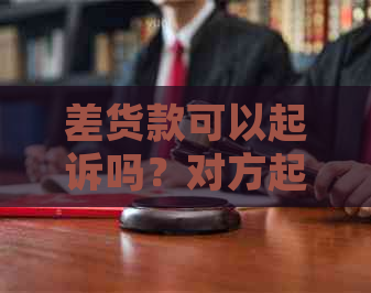 差货款可以起诉吗？对方起诉后会怎么样，不给差货款是否可以报警？