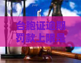 台胞证逾期罚款上限是多少？一天的罚款额度是多少？