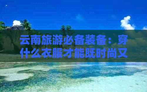 云南旅游必备装备：穿什么衣服才能既时尚又保暖？