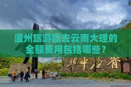 温州旅游团去云南大理的全额费用包括哪些？