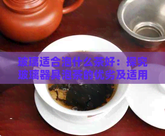 玻璃适合泡什么茶好：探究玻璃器具泡茶的优劣及适用茶类