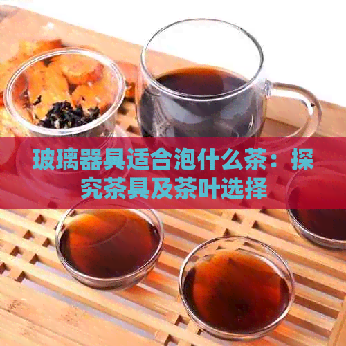 玻璃器具适合泡什么茶：探究茶具及茶叶选择