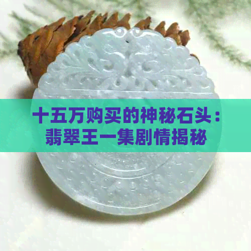 十五万购买的神秘石头：翡翠王一集剧情揭秘