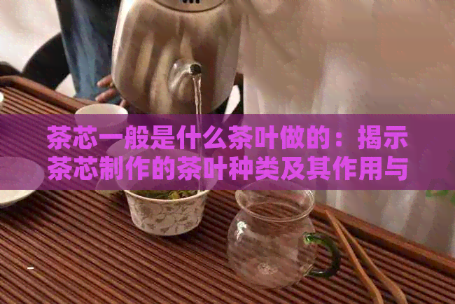 茶芯一般是什么茶叶做的：揭示茶芯制作的茶叶种类及其作用与功效。