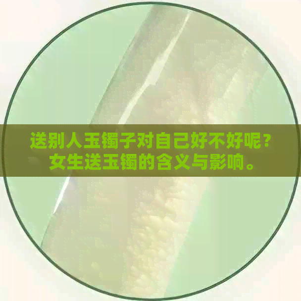 送别人玉镯子对自己好不好呢？女生送玉镯的含义与影响。