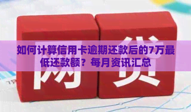 如何计算信用卡逾期还款后的7万更低还款额？每月资讯汇总