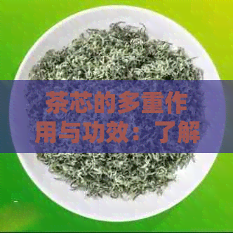 茶芯的多重作用与功效：了解茶芯对健的影响及其具体表现