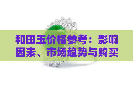 和田玉价格参考：影响因素、市场趋势与购买建议